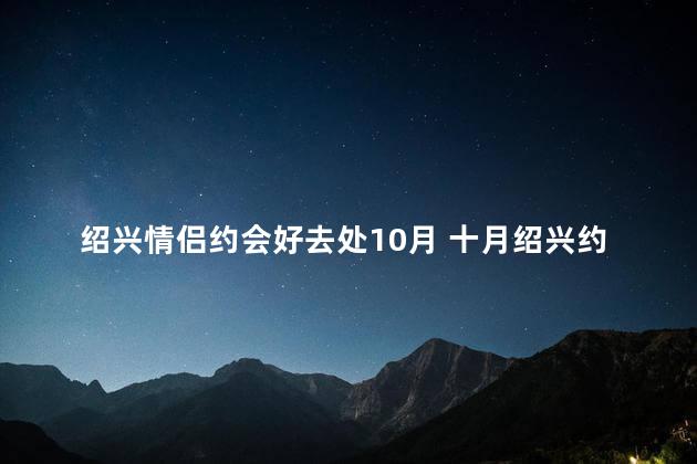 绍兴情侣约会好去处10月 十月绍兴约会地：浪漫撩人，不容错过！